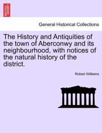 The History and Antiquities of the Town of Aberconwy and Its Neighbourhood, with Notices of the Natural History of the District.