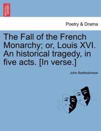 The Fall of the French Monarchy; Or, Louis XVI. an Historical Tragedy, in Five Acts. [In Verse.]