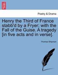 Henry the Third of France Stabb'd by a Fryer; With the Fall of the Guise. a Tragedy [In Five Acts and in Verse].