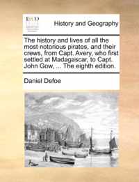 The History and Lives of All the Most Notorious Pirates, and Their Crews, from Capt. Avery, Who First Settled at Madagascar, to Capt. John Gow, ... the Eighth Edition.