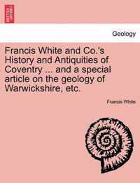 Francis White and Co.'s History and Antiquities of Coventry ... and a Special Article on the Geology of Warwickshire, Etc.