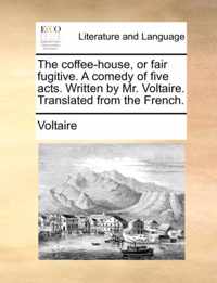 The Coffee-House, or Fair Fugitive. a Comedy of Five Acts. Written by Mr. Voltaire. Translated from the French.