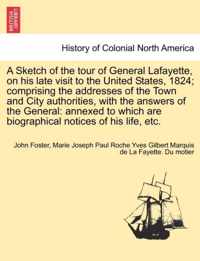 A Sketch of the Tour of General Lafayette, on His Late Visit to the United States, 1824; Comprising the Addresses of the Town and City Authorities, with the Answers of the General