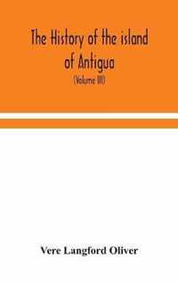 The history of the island of Antigua, one of the Leeward Caribbees in the West Indies, from the first settlement in 1635 to the present time (Volume III)