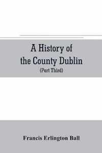 A history of the County Dublin; the people, parishes and antiquities from the earliest times to the close of the eighteenth century Part Third Being a History of that Portion of the County Comprised within the Parishes Tallaght, Cruagh, Whiteghurch, Kilgobbi