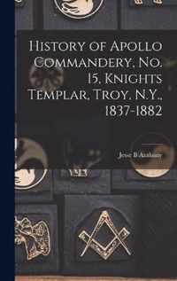 History of Apollo Commandery, No. 15, Knights Templar, Troy, N.Y., 1837-1882