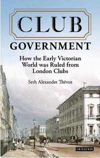 Club Government: How the Early Victorian World Was Ruled from London Clubs