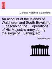 An Account of the Islands of Walcheren and South Beveland ... Describing the ... Operations of His Majesty's Army During the Siege of Flushing, Etc.