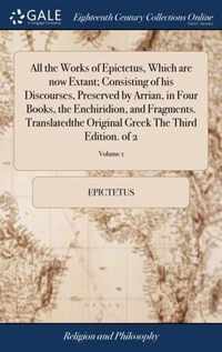 All the Works of Epictetus, Which are now Extant; Consisting of his Discourses, Preserved by Arrian, in Four Books, the Enchiridion, and Fragments. Translatedthe Original Greek The Third Edition. of 2; Volume 1