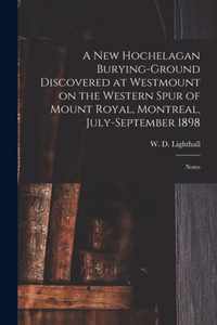 A New Hochelagan Burying-ground Discovered at Westmount on the Western Spur of Mount Royal, Montreal, July-September 1898 [microform]