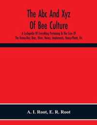 The Abc And Xyz Of Bee Culture; A Cyclopedia Of Everything Pertaining To The Care Of The Honey-Bee; Bees, Hives, Honey, Implements, Honey-Plants, Etc. Facts Gleaned From The Experience Of Thousands Of Bee-Keepers, And Afterward Verified In Our Apiary