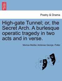 High-Gate Tunnel; Or, the Secret Arch. a Burlesque Operatic Tragedy in Two Acts and in Verse.