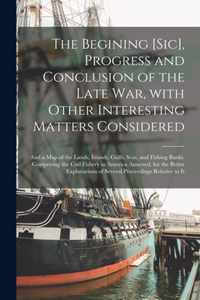 The Begining [sic], Progress and Conclusion of the Late War, With Other Interesting Matters Considered [microform]