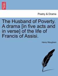 The Husband of Poverty. a Drama [in Five Acts and in Verse] of the Life of Francis of Assisi.