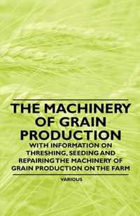 The Machinery of Grain Production - With Information on Threshing, Seeding and Repairing the Machinery of Grain Production on the Farm