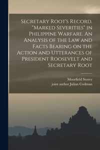 Secretary Root's Record. Marked Severities in Philippine Warfare. An Analysis of the Law and Facts Bearing on the Action and Utterances of President Roosevelt and Secretary Root