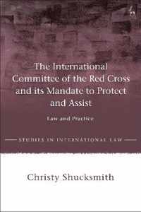 The International Committee of the Red Cross and its Mandate to Protect and Assist