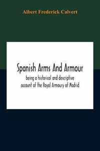 Spanish Arms And Armour, Being A Historical And Descriptive Account Of The Royal Armoury Of Madrid