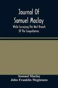 Journal Of Samuel Maclay, While Surveying The West Branch Of The Susquehanna, The Sinnemahoning And The Allegheny Rivers, In 1790