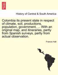 Colombia Its Present State in Respect of Climate, Soil, Productions, Population, Government, ... with an Original Map, and Itineraries, Partly from Spanish Surveys, Partly from Actual Observation.