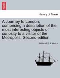 A Journey to London; Comprising a Description of the Most Interesting Objects of Curiosity to a Visitor of the Metropolis. Second Edition.