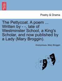 The Pettycoat. a Poem ... Written by - -, Late of Westminster School, a King's Scholar, and Now Published by a Lady (Mary Broggin).