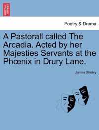 A Pastorall Called the Arcadia. Acted by Her Majesties Servants at the PH Nix in Drury Lane.