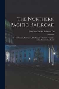 The Northern Pacific Railroad [microform]: Its Land Grant, Resources, Traffic and Tributary Country