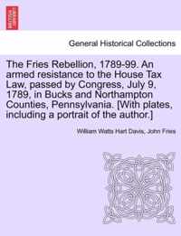 The Fries Rebellion, 1789-99. an Armed Resistance to the House Tax Law, Passed by Congress, July 9, 1789, in Bucks and Northampton Counties, Pennsylvania. [With Plates, Including a Portrait of the Author.]