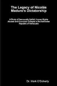 The Legacy of Nicolas Maduro's Dictatorship - A Study of Democratic Deficit, Human Rights Abuses and Economic Collapse in the Bolivarian Republic of Venezuela