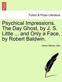 Psychical Impressions. the Day Ghost, by J. S. Little ... and Only a Face, by Robert Baldwin.