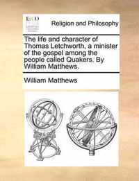 The Life and Character of Thomas Letchworth, a Minister of the Gospel Among the People Called Quakers. by William Matthews.