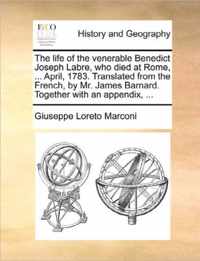 The Life of the Venerable Benedict Joseph Labre, Who Died at Rome, ... April, 1783. Translated from the French, by Mr. James Barnard. Together with an Appendix, ...