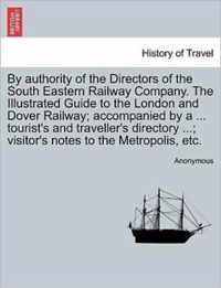 By Authority of the Directors of the South Eastern Railway Company. the Illustrated Guide to the London and Dover Railway; Accompanied by a ... Tourist's and Traveller's Directory ...; Visitor's Notes to the Metropolis, Etc.