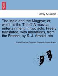 The Maid and the Magpye; Or, Which Is the Thief? a Musical Entertainment, in Two Acts. Freely Translated, with Alterations, from the French, by S. J. Arnold, Etc.