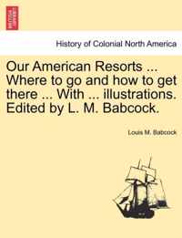 Our American Resorts ... Where to Go and How to Get There ... with ... Illustrations. Edited by L. M. Babcock.