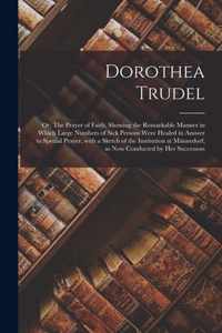 Dorothea Trudel; or, The Prayer of Faith, Showing the Remarkable Manner in Which Large Numbers of Sick Persons Were Healed in Answer to Special Prayer, With a Sketch of the Institution at Mannedorf, as Now Conducted by Her Successors