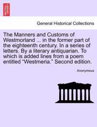 The Manners and Customs of Westmorland ... in the Former Part of the Eighteenth Century. in a Series of Letters. by a Literary Antiquarian. to Which Is Added Lines from a Poem Entitled Westmeria. Second Edition.