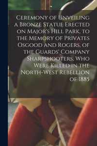 Ceremony of Unveiling a Bronze Statue Erected on Major's Hill Park, to the Memory of Privates Osgood and Rogers, of the Guards' Company Sharpshooters, Who Were Killed in the North-West Rebellion of 1885 [microform]