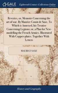 Reveries, or, Memoirs Concerning the art of war. By Maurice Count de Saxe, To Which is Annexed, his Treatise Concerning Legions; or, a Plan for New-modelling the French Armies. Illustrated With Copper-plates. Together With Letters