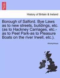 Borough of Salford. Bye Laws as to New Streets, Buildings, Etc. (as to Hackney Carriages, Etc.-As to Peel Park-As to Pleasure Boats on the River Irwell, Etc.).