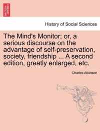 The Mind's Monitor; Or, a Serious Discourse on the Advantage of Self-Preservation, Society, Friendship ... a Second Edition, Greatly Enlarged, Etc.