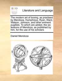 The Modern Art of Boxing, as Practised by Mendoza, Humphreys, Ryan, Ward, Watson, Johnson, and Other Eminent Pugilists. to Which Are Added, the Six Lessons of Mendoza, as Published by Him, for the Use of His Scholars