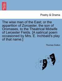 The Wise Man of the East; Or the Apparition of Zoroaster, the Son of Oromases, to the Theatrical Midwife of Leicester Fields. [A Satirical Poem Occasioned by Mrs. E. Inchbald's Play of That Name.]