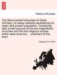 The Monumental Antiquities of Great Grimsby; An Essay Towards Ascertaining Its Origin and Ancient Population. Containing Also a Brief Account of the Two Magnificent Churches and the Five Religious Houses Which Were Once the ... Ornament of the Town