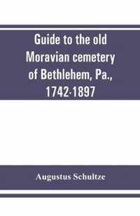 Guide to the old Moravian cemetery of Bethlehem, Pa., 1742-1897