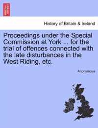 Proceedings Under the Special Commission at York ... for the Trial of Offences Connected with the Late Disturbances in the West Riding, Etc.