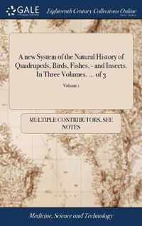 A new System of the Natural History of Quadrupeds, Birds, Fishes, - and Insects. In Three Volumes. ... of 3; Volume 1