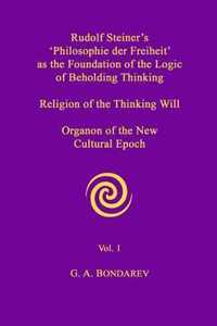 Rudolf Steiner's 'Philosophie Der Freiheit' as the Foundation of the Logic of Beholding Thinking. Religion of the Thinking Will. Organon of the New Cultural Epoch. Vol. 1