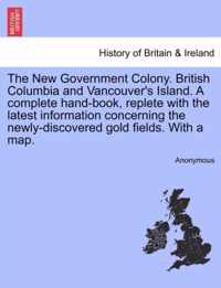 The New Government Colony. British Columbia and Vancouver's Island. a Complete Hand-Book, Replete with the Latest Information Concerning the Newly-Discovered Gold Fields. with a Map.